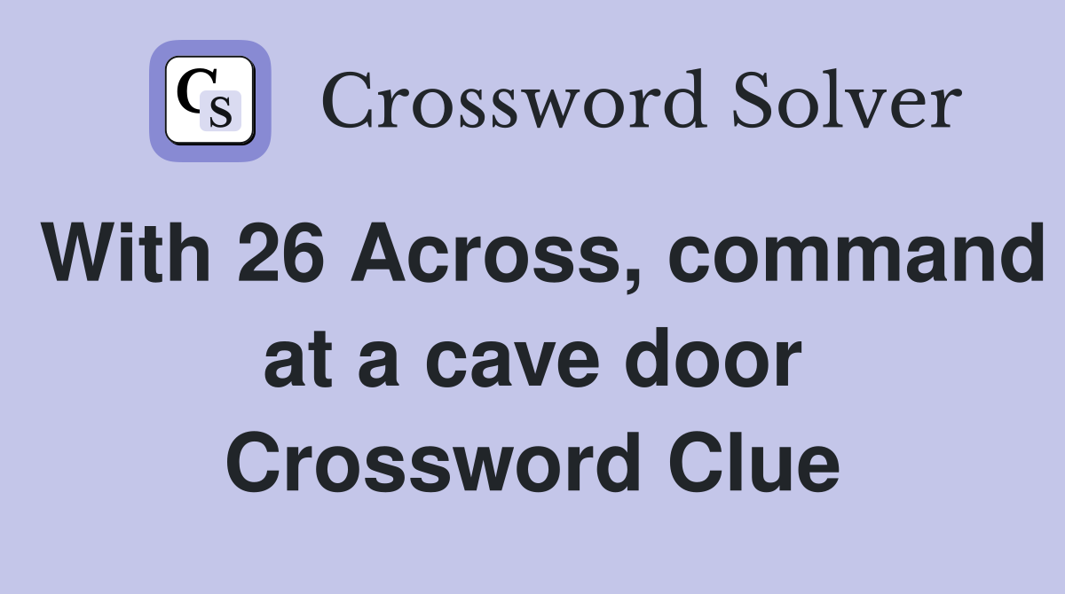 With 26 Across, command at a cave door Crossword Clue