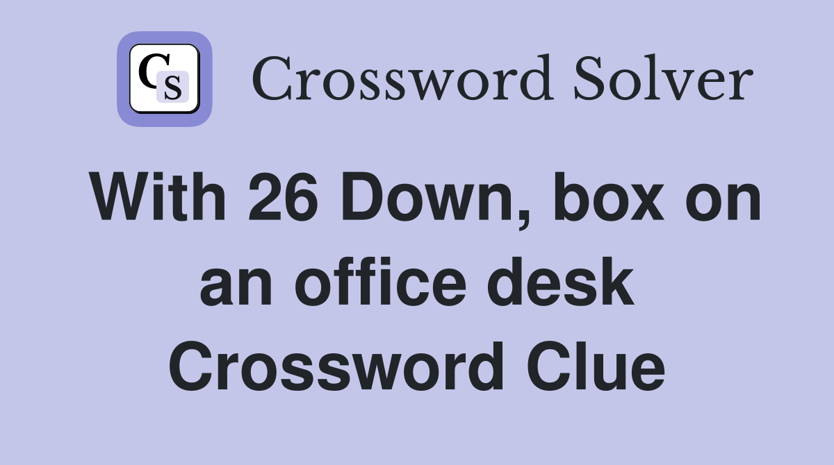 With 26 Down, box on an office desk Crossword Clue