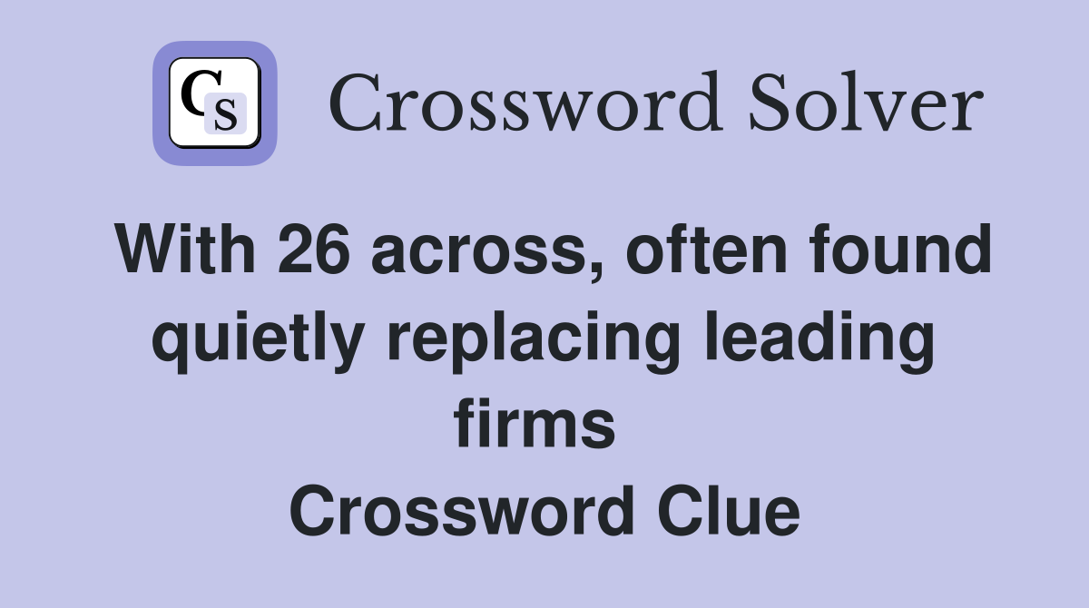 With 26 across, often found quietly replacing leading firms  Crossword Clue
