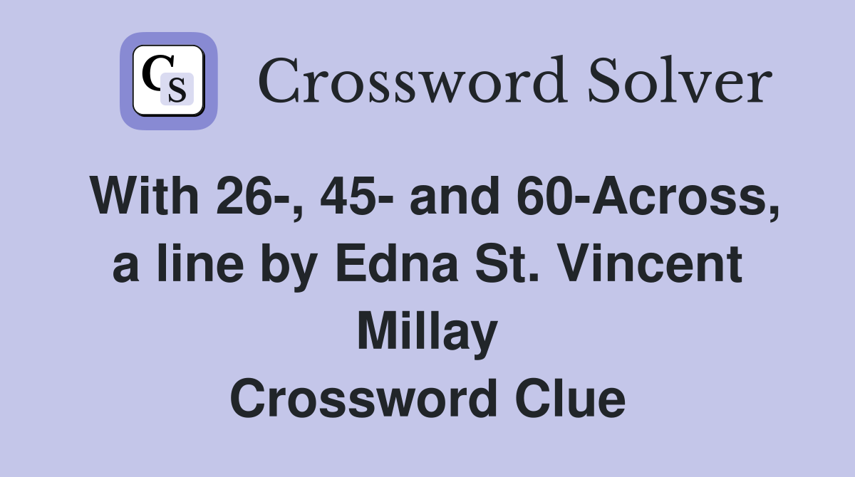 With 26-, 45- and 60-Across, a line by Edna St. Vincent Millay Crossword Clue