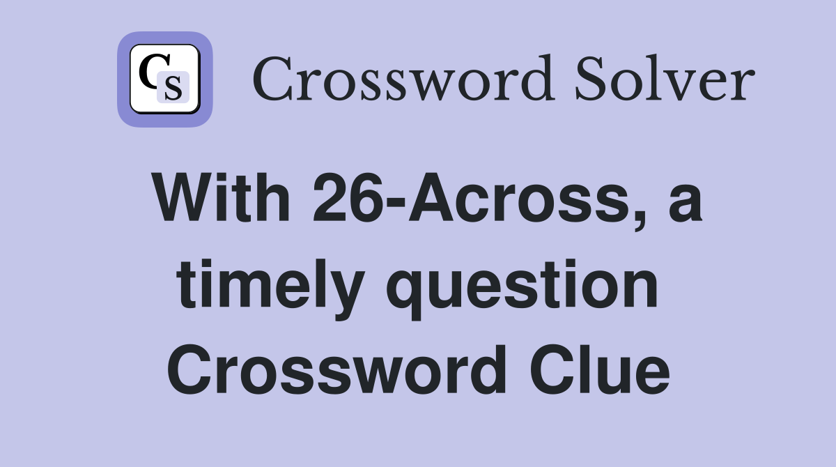 With 26-Across, a timely question Crossword Clue