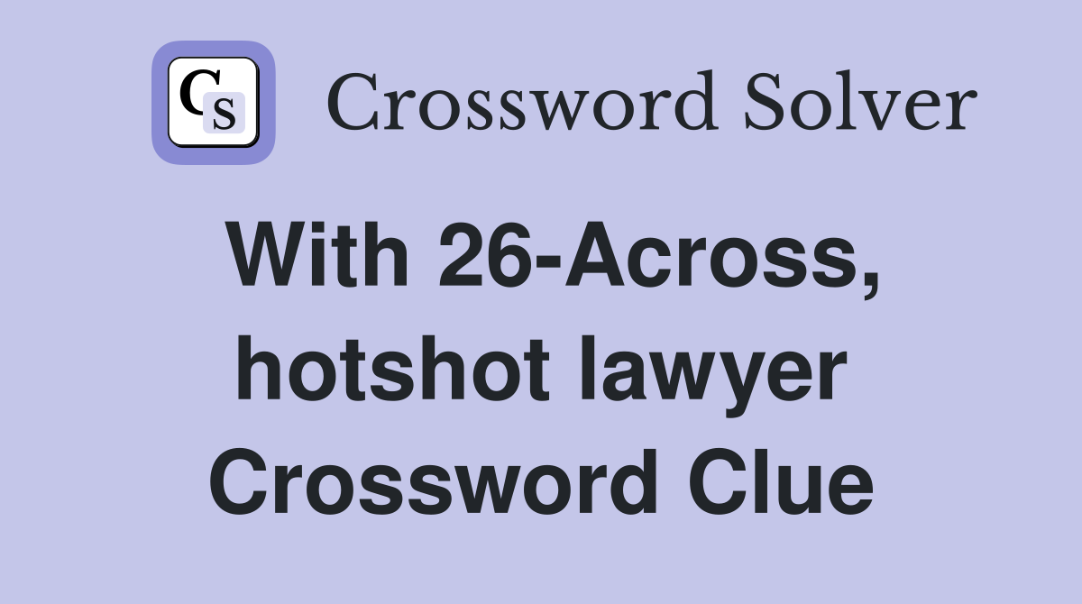 With 26-Across, hotshot lawyer Crossword Clue
