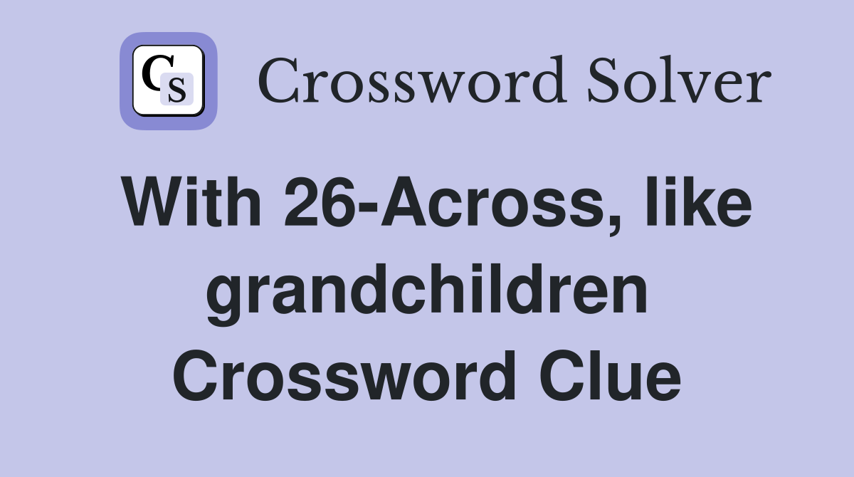 With 26-Across, like grandchildren Crossword Clue