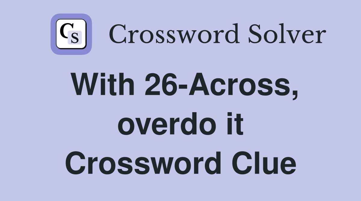 With 26-Across, overdo it Crossword Clue