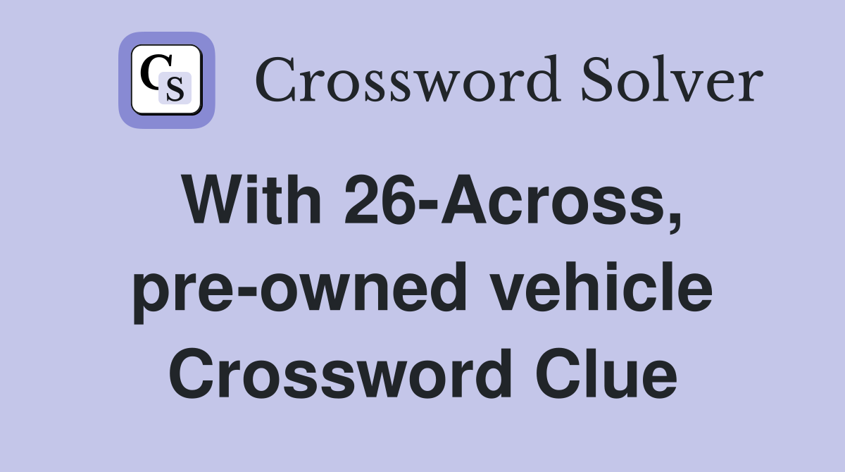 With 26-Across, pre-owned vehicle Crossword Clue