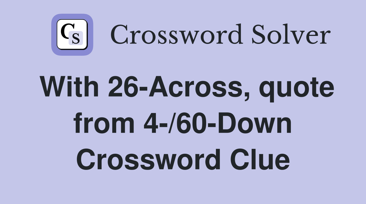 With 26-Across, quote from 4-/60-Down Crossword Clue
