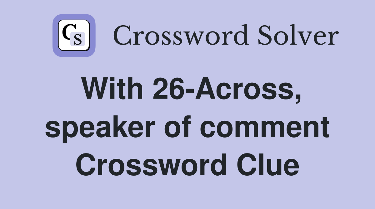 With 26-Across, speaker of comment Crossword Clue