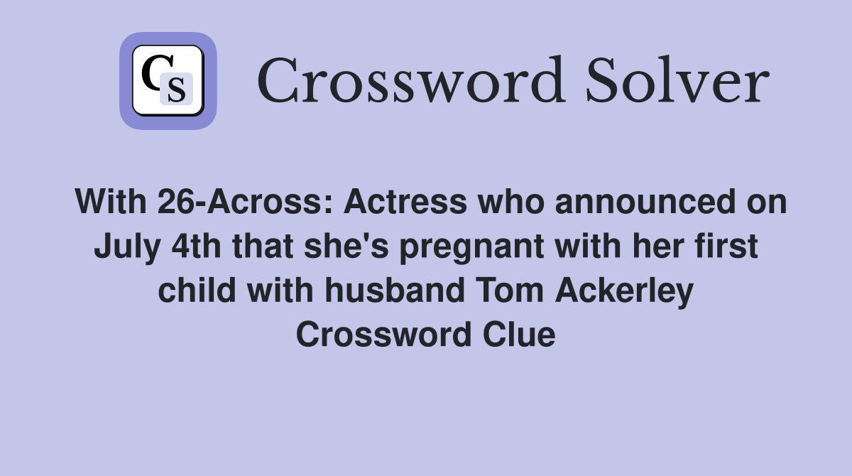 With 26-Across: Actress who announced on July 4th that she's pregnant with her first child with husband Tom Ackerley Crossword Clue