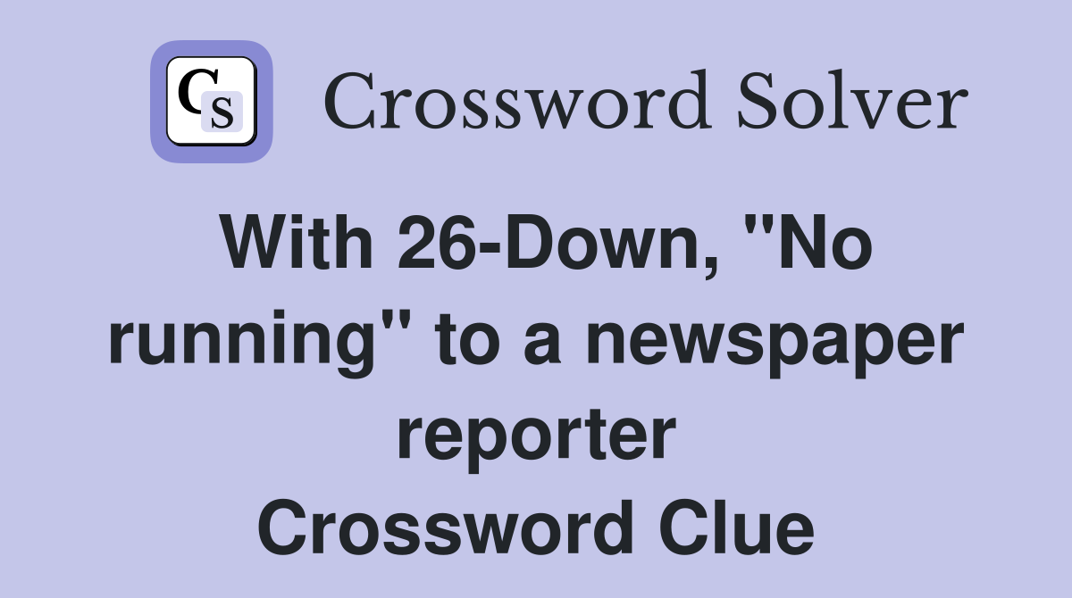 With 26-Down, "No running" to a newspaper reporter Crossword Clue