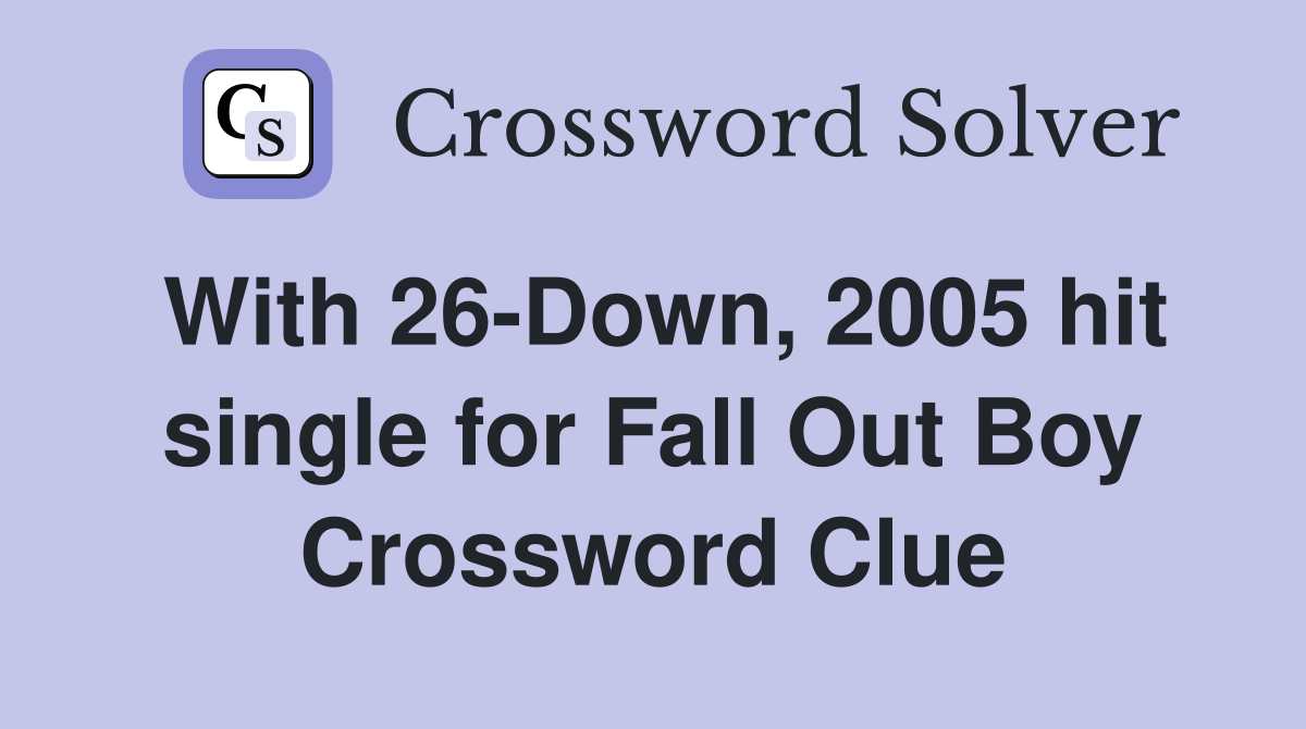 With 26-Down, 2005 hit single for Fall Out Boy Crossword Clue