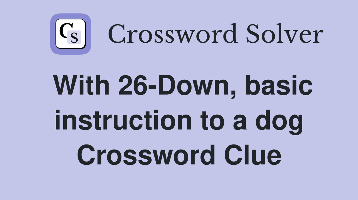 With 26-Down, basic instruction to a dog Crossword Clue