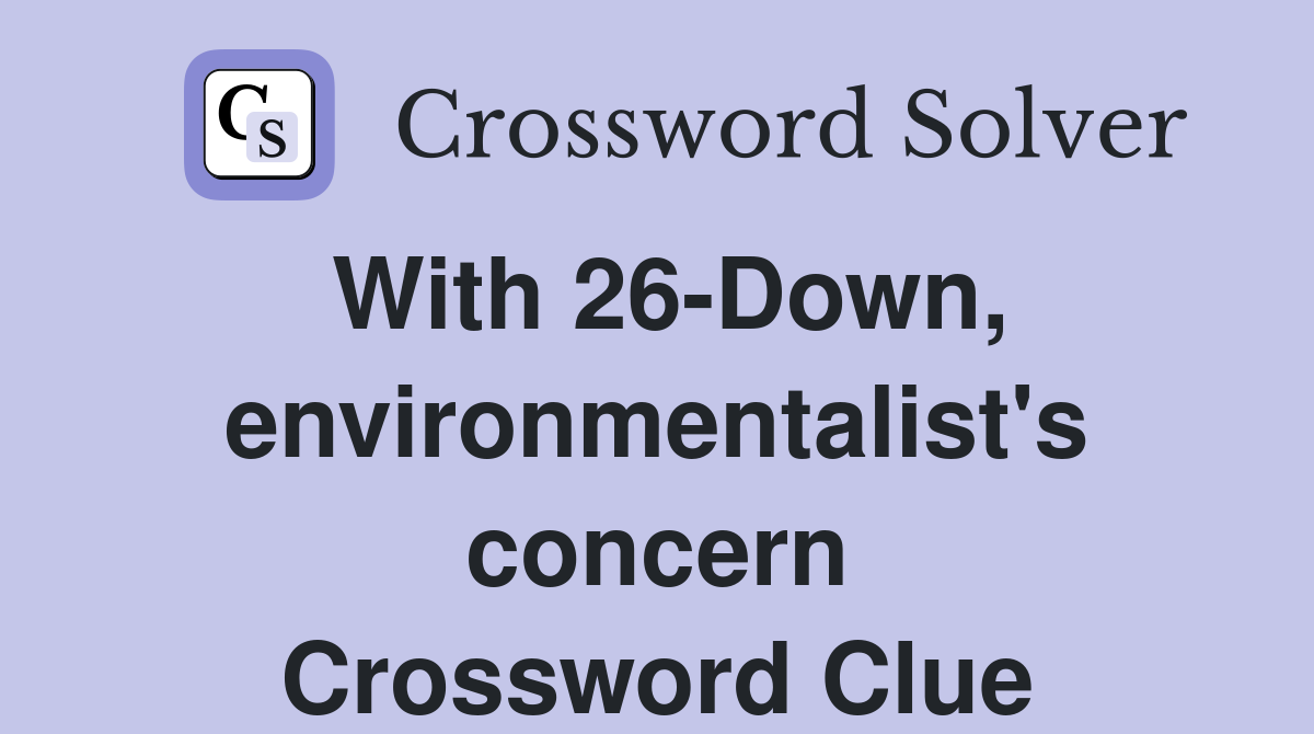 With 26-Down, environmentalist's concern Crossword Clue