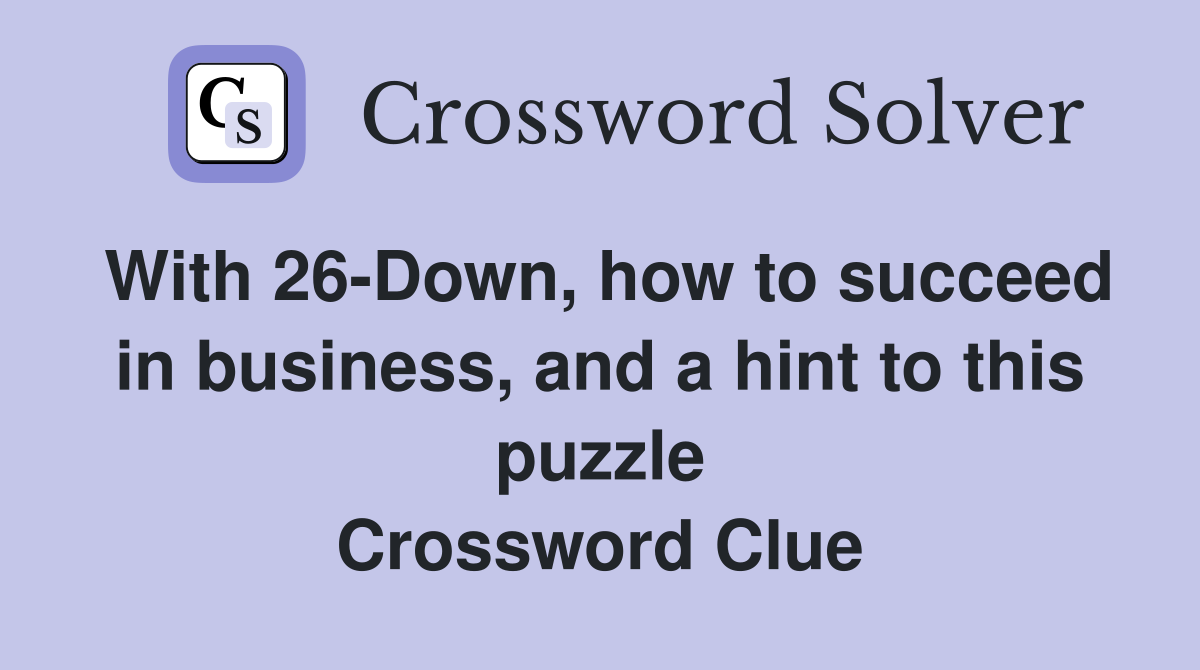 With 26-Down, how to succeed in business, and a hint to this puzzle Crossword Clue