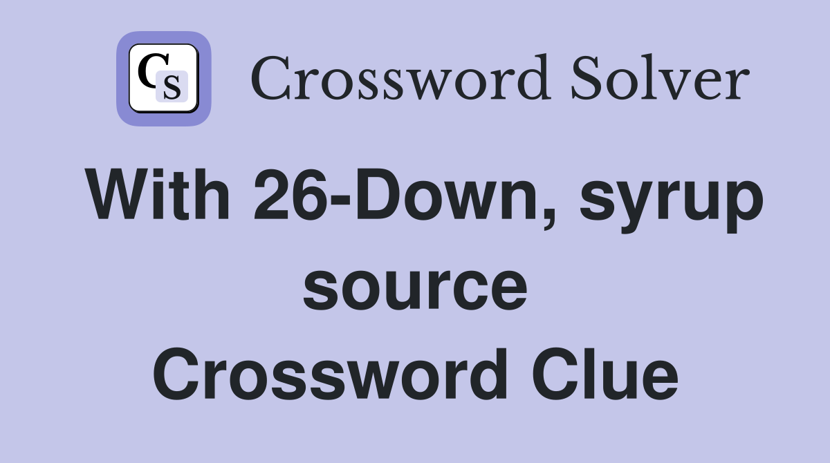 With 26-Down, syrup source Crossword Clue