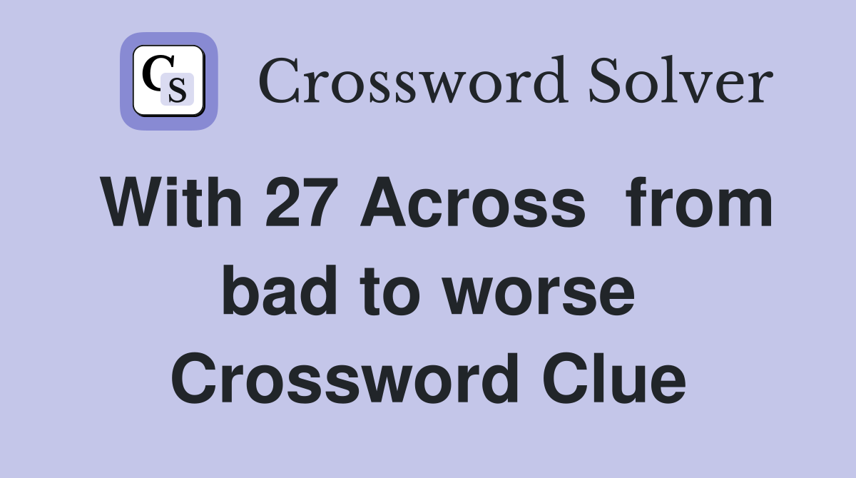 With 27 Across  from bad to worse Crossword Clue