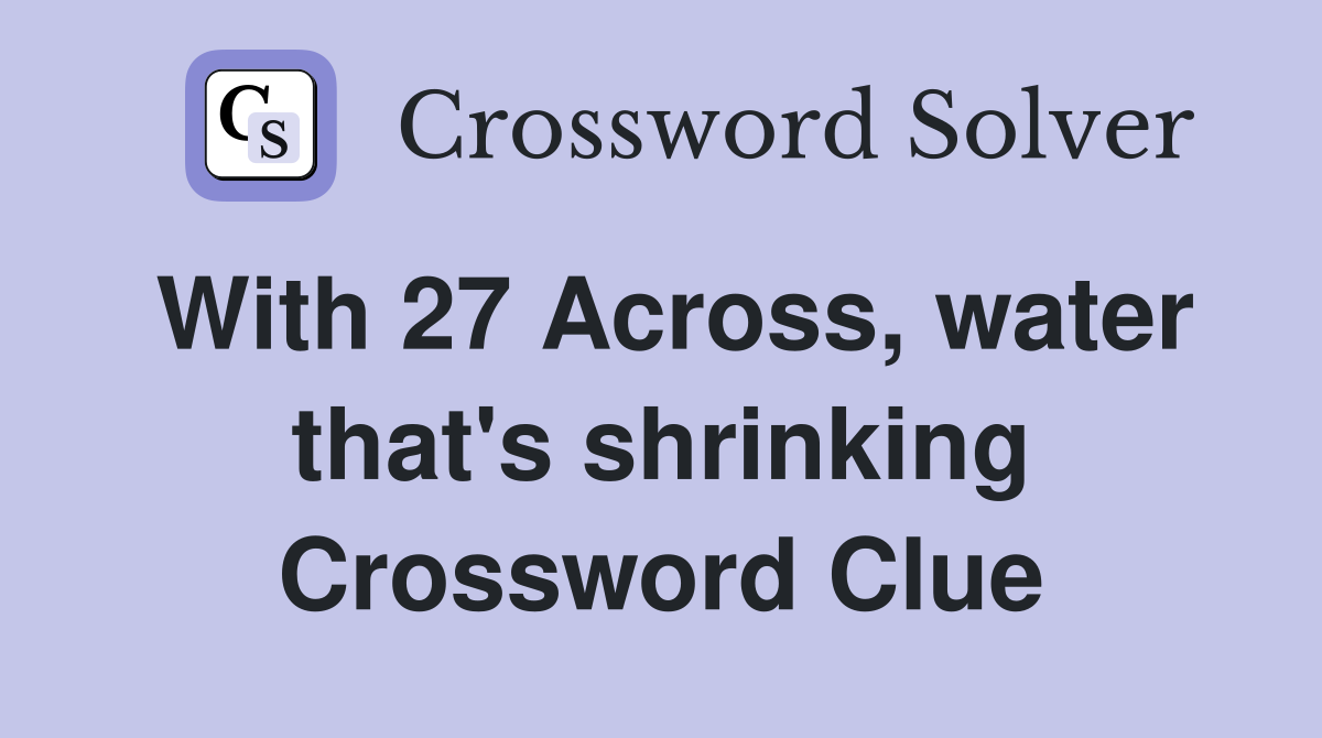 With 27 Across, water that's shrinking Crossword Clue