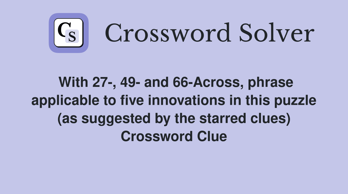 With 27-, 49- and 66-Across, phrase applicable to five innovations in this puzzle (as suggested by the starred clues) Crossword Clue