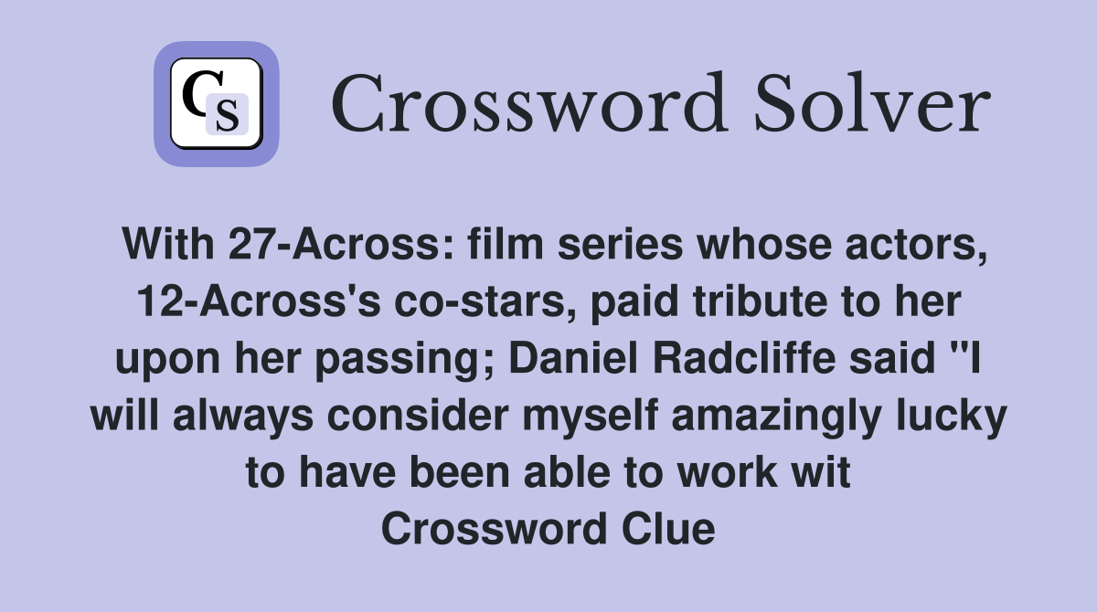 With 27-Across: film series whose actors, 12-Across's co-stars, paid tribute to her upon her passing; Daniel Radcliffe said "I will always consider myself amazingly lucky to have been able to work wit Crossword Clue