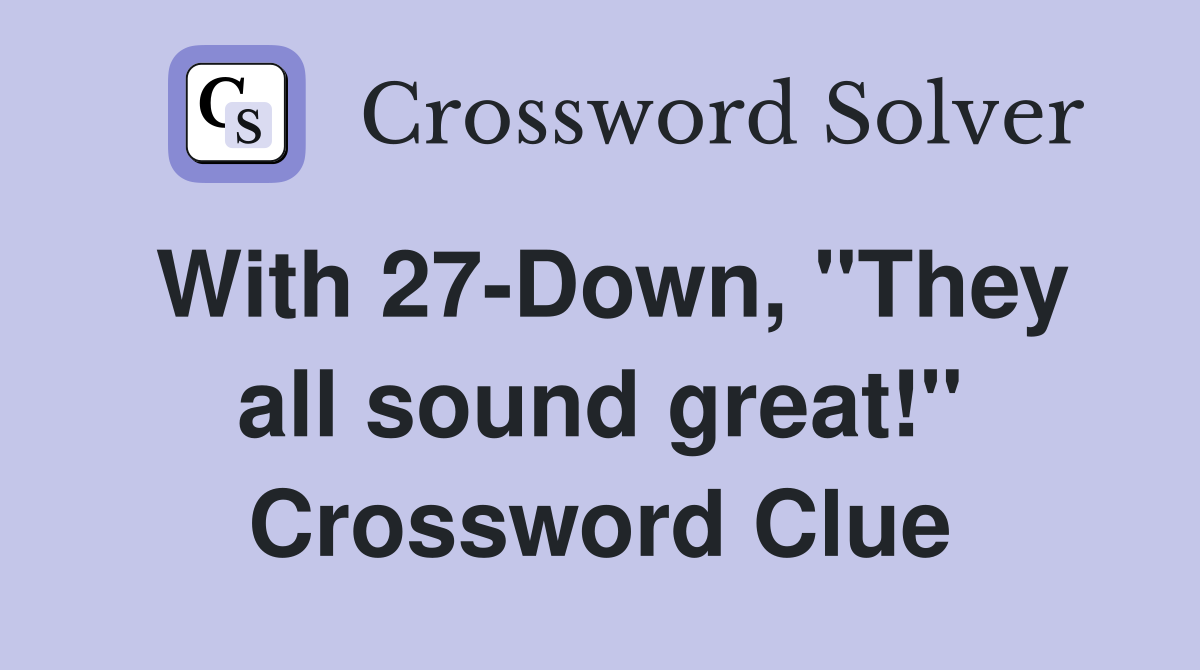 With 27-Down, "They all sound great!" Crossword Clue