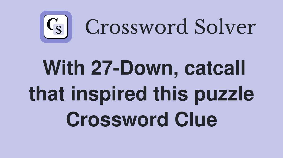 With 27-Down, catcall that inspired this puzzle Crossword Clue