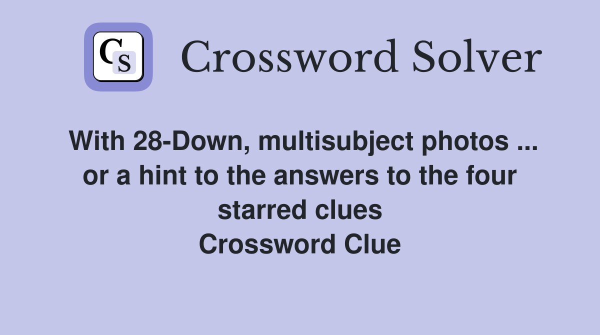 With 28-Down, multisubject photos ... or a hint to the answers to the four starred clues Crossword Clue