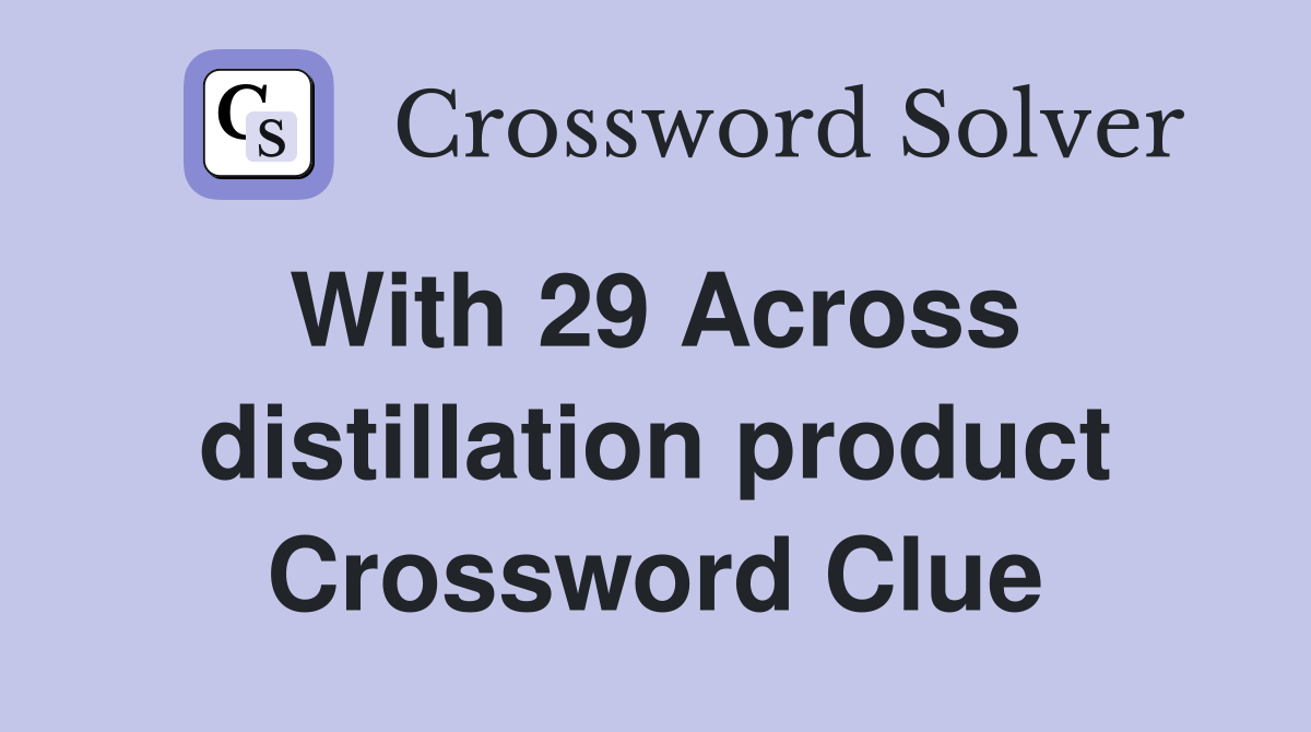 With 29 Across  distillation product Crossword Clue