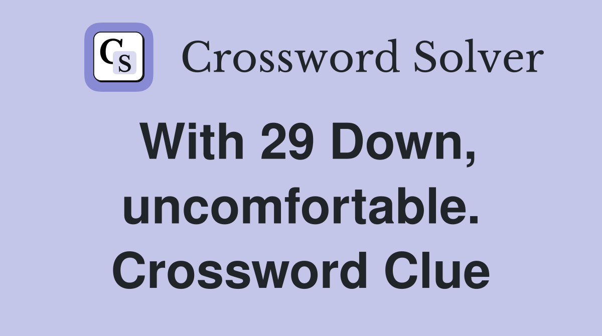 With 29 Down, uncomfortable. Crossword Clue