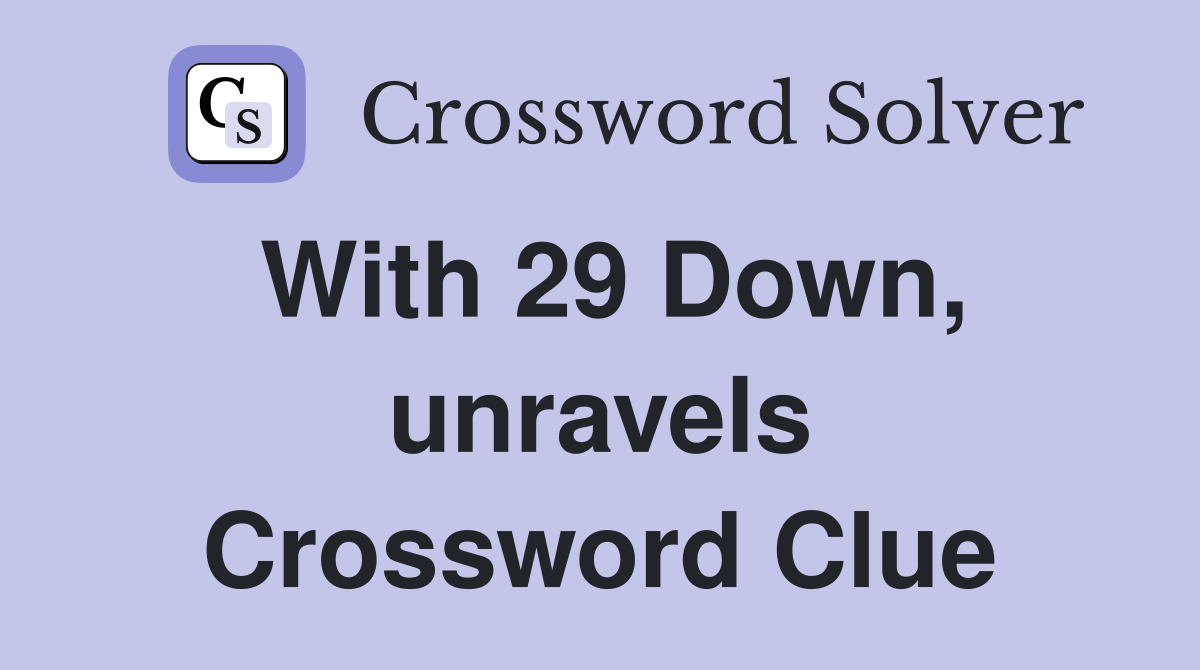 With 29 Down, unravels Crossword Clue