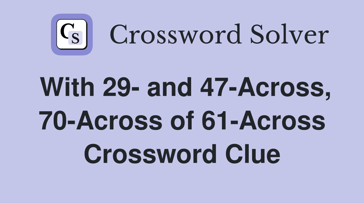 With 29- and 47-Across, 70-Across of 61-Across Crossword Clue
