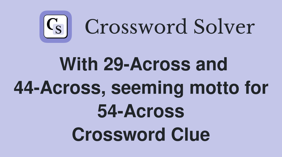 With 29-Across and 44-Across, seeming motto for 54-Across Crossword Clue