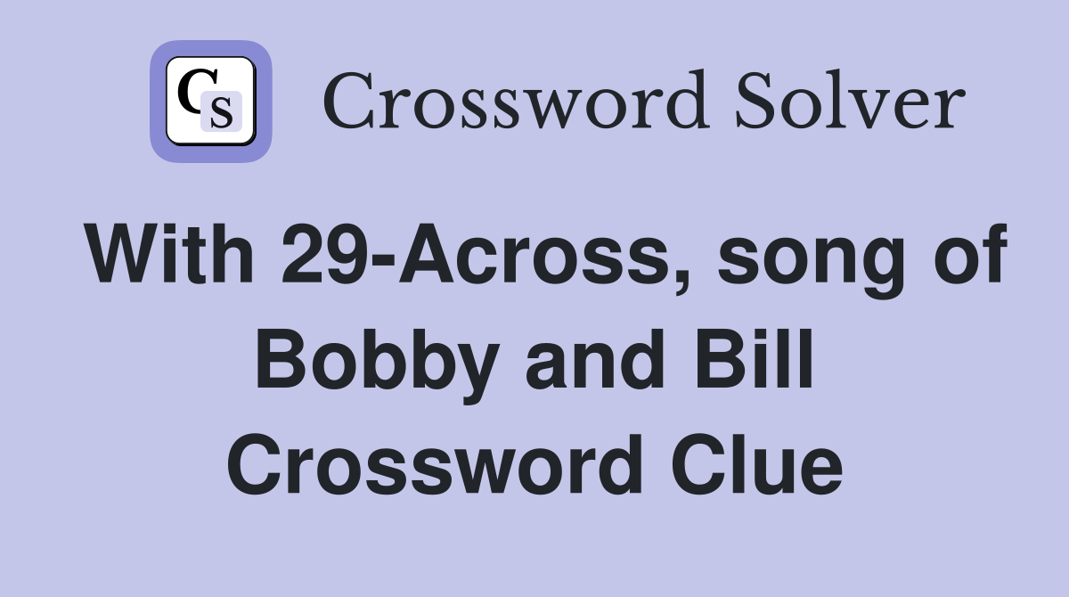 With 29-Across, song of Bobby and Bill Crossword Clue