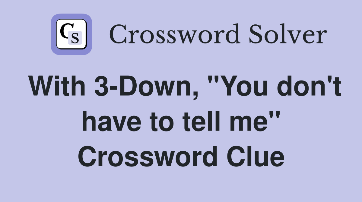 With 3-Down, "You don't have to tell me" Crossword Clue