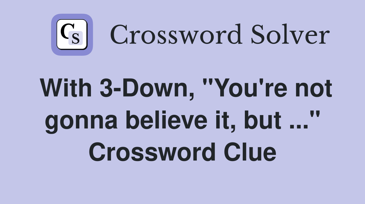 With 3-Down, "You're not gonna believe it, but ..." Crossword Clue