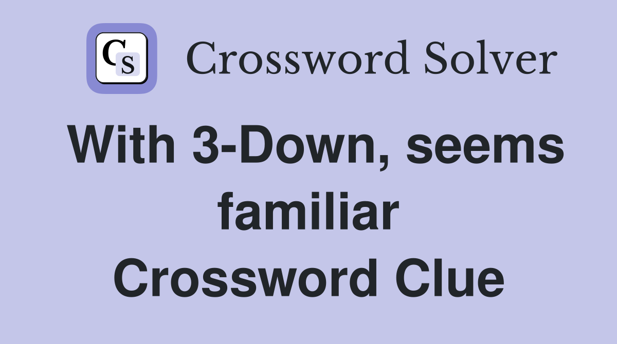 With 3-Down, seems familiar Crossword Clue