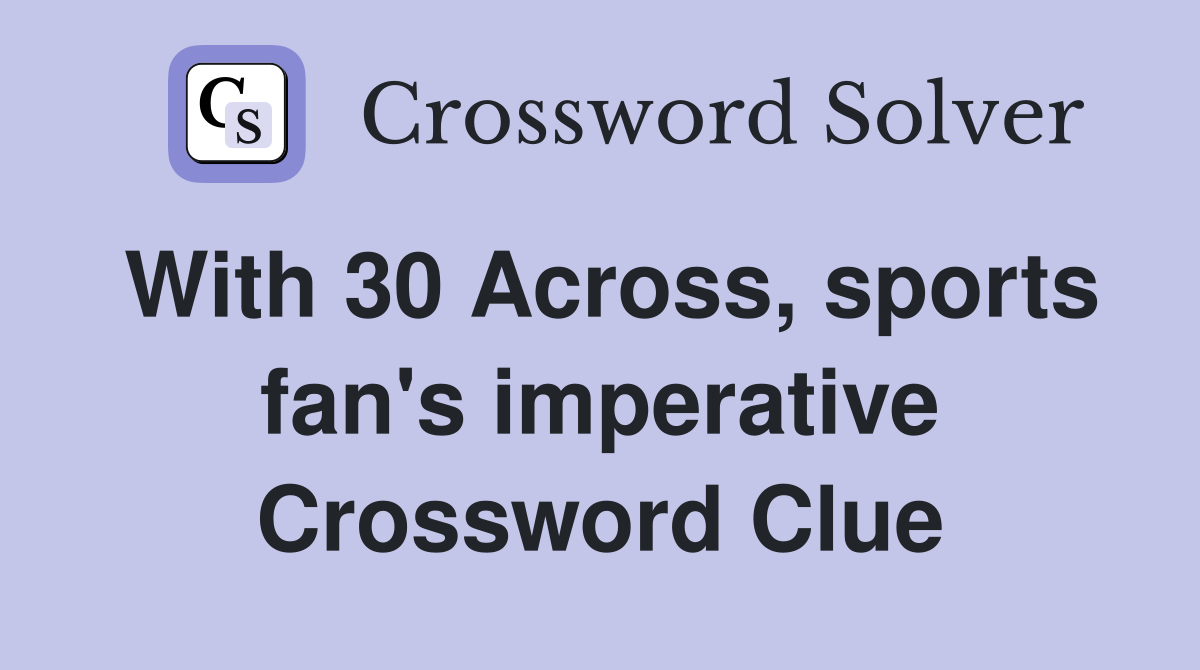 With 30 Across, sports fan's imperative Crossword Clue
