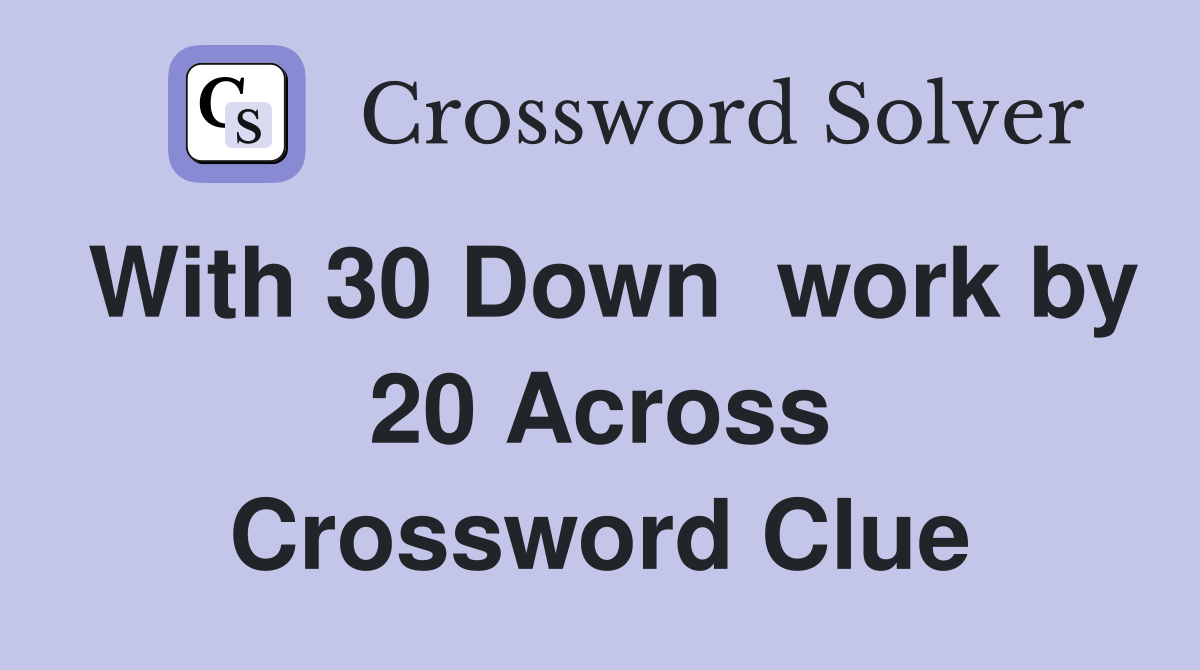 With 30 Down  work by 20 Across Crossword Clue