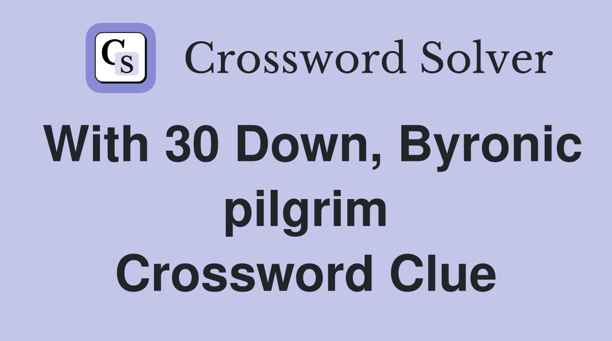 With 30 Down, Byronic pilgrim Crossword Clue