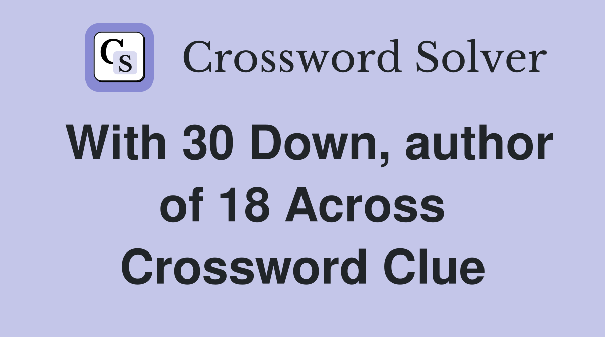 With 30 Down, author of 18 Across Crossword Clue