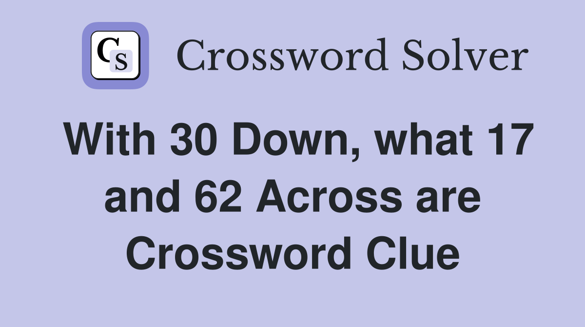 With 30 Down, what 17 and 62 Across are Crossword Clue