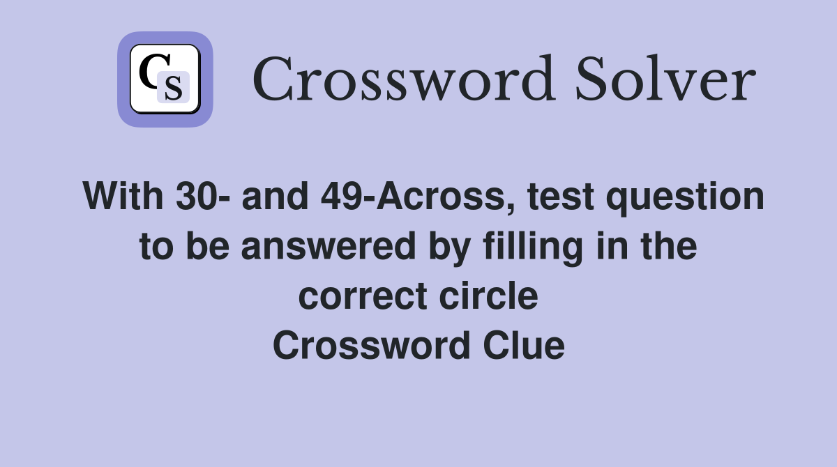 With 30- and 49-Across, test question to be answered by filling in the correct circle Crossword Clue