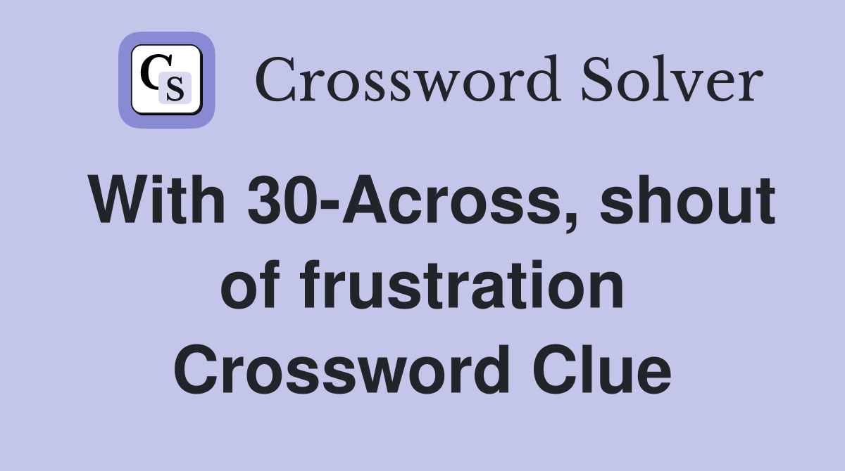 With 30-Across, shout of frustration Crossword Clue
