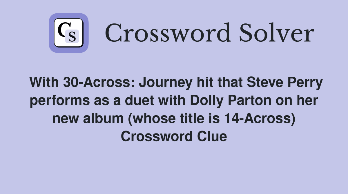 With 30-Across: Journey hit that Steve Perry performs as a duet with Dolly Parton on her new album (whose title is 14-Across) Crossword Clue