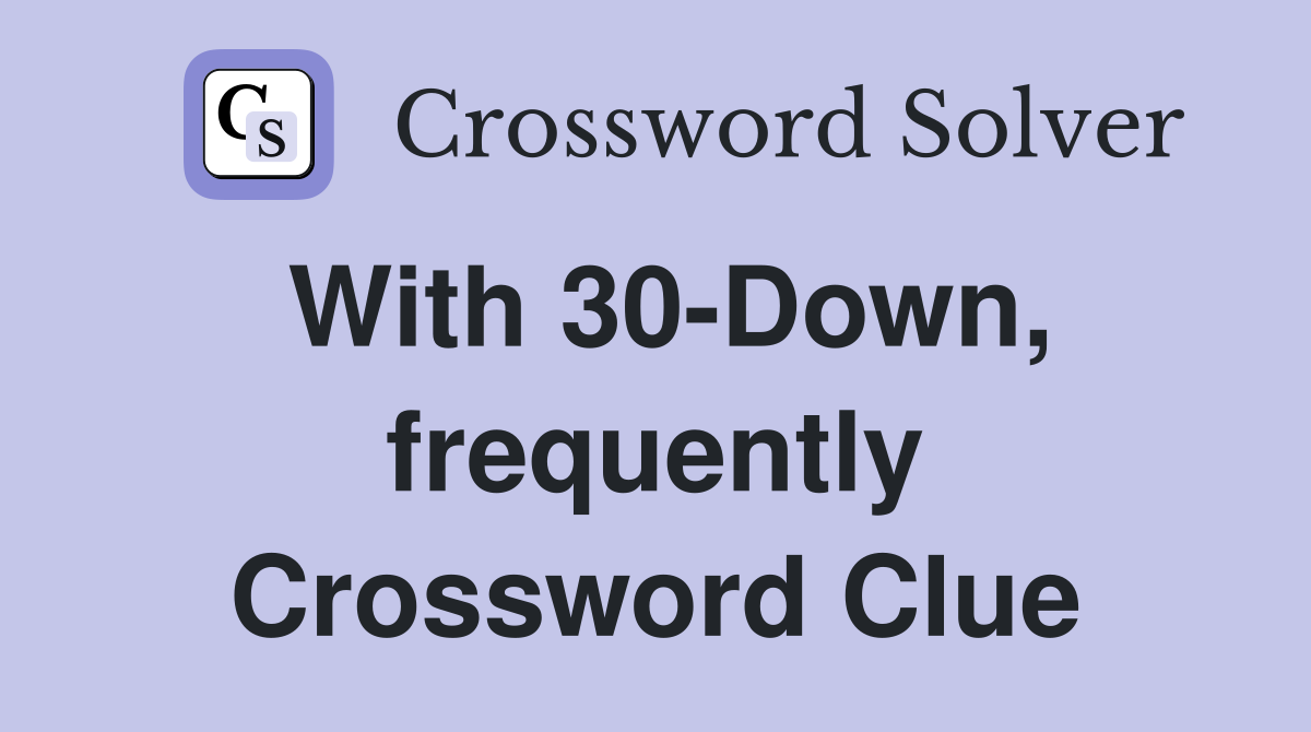 With 30-Down, frequently Crossword Clue