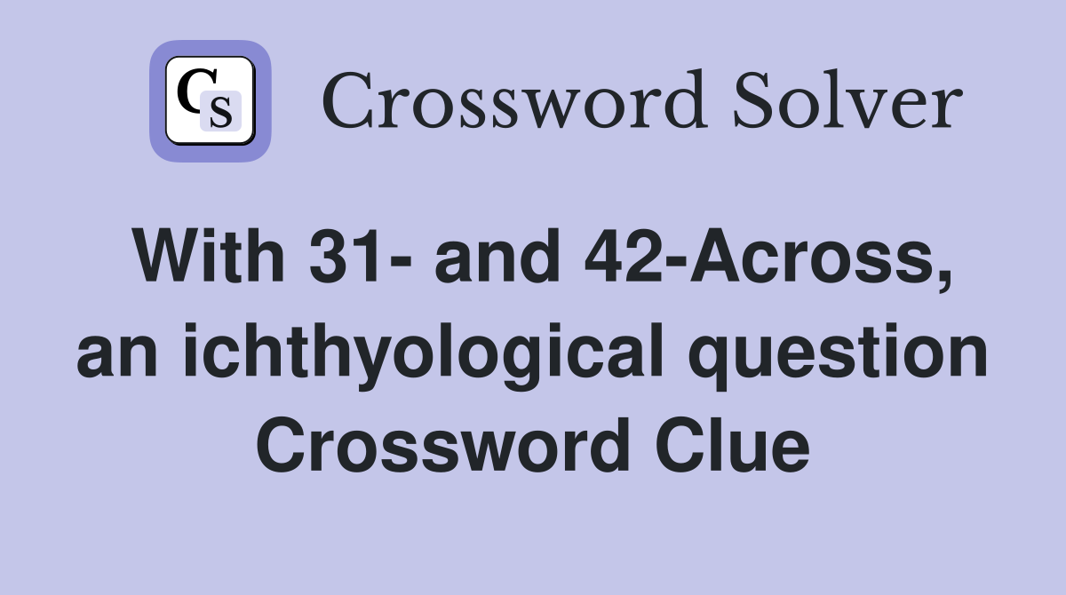 With 31- and 42-Across, an ichthyological question Crossword Clue