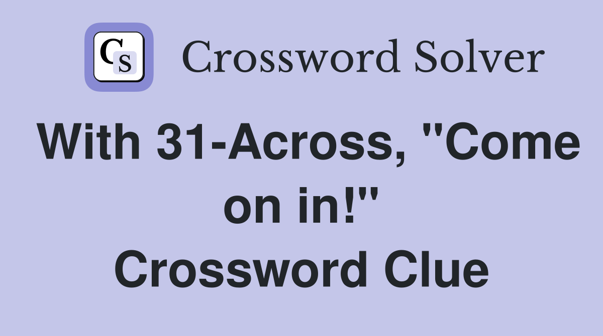 With 31-Across, "Come on in!" Crossword Clue