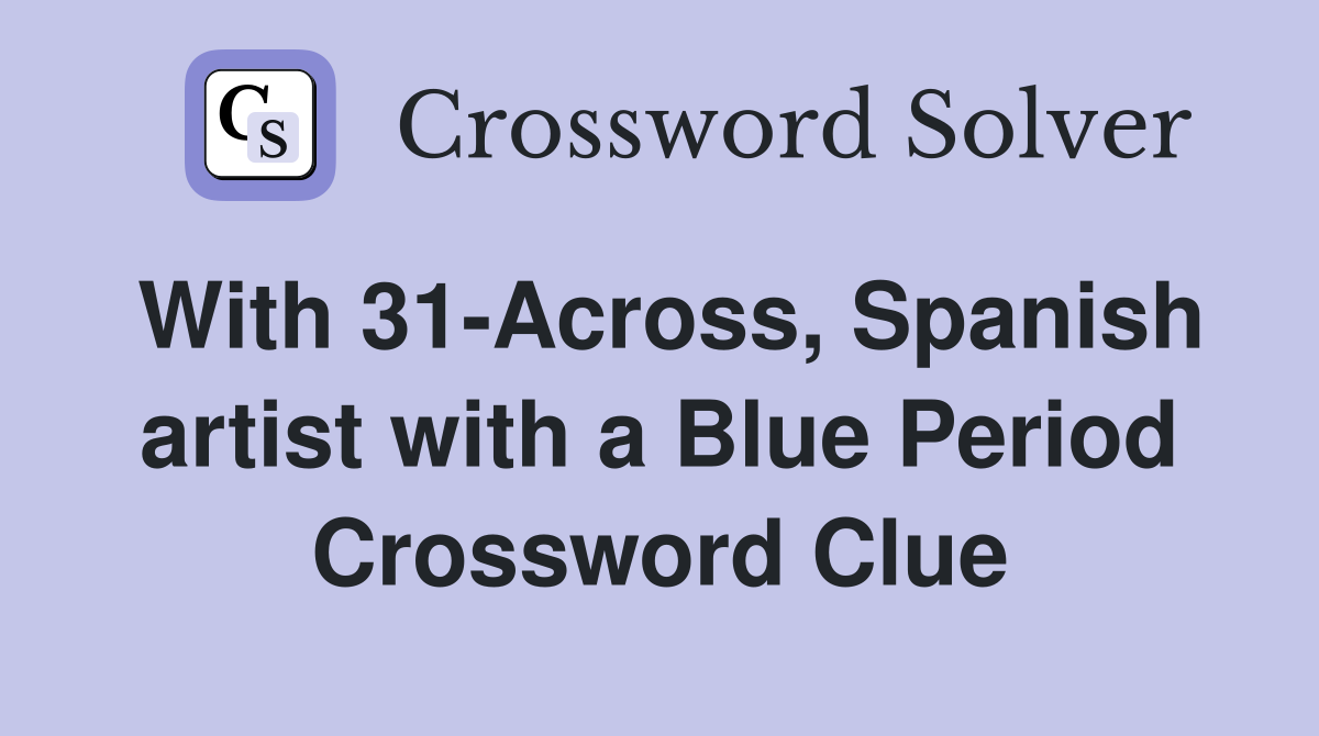 With 31-Across, Spanish artist with a Blue Period Crossword Clue