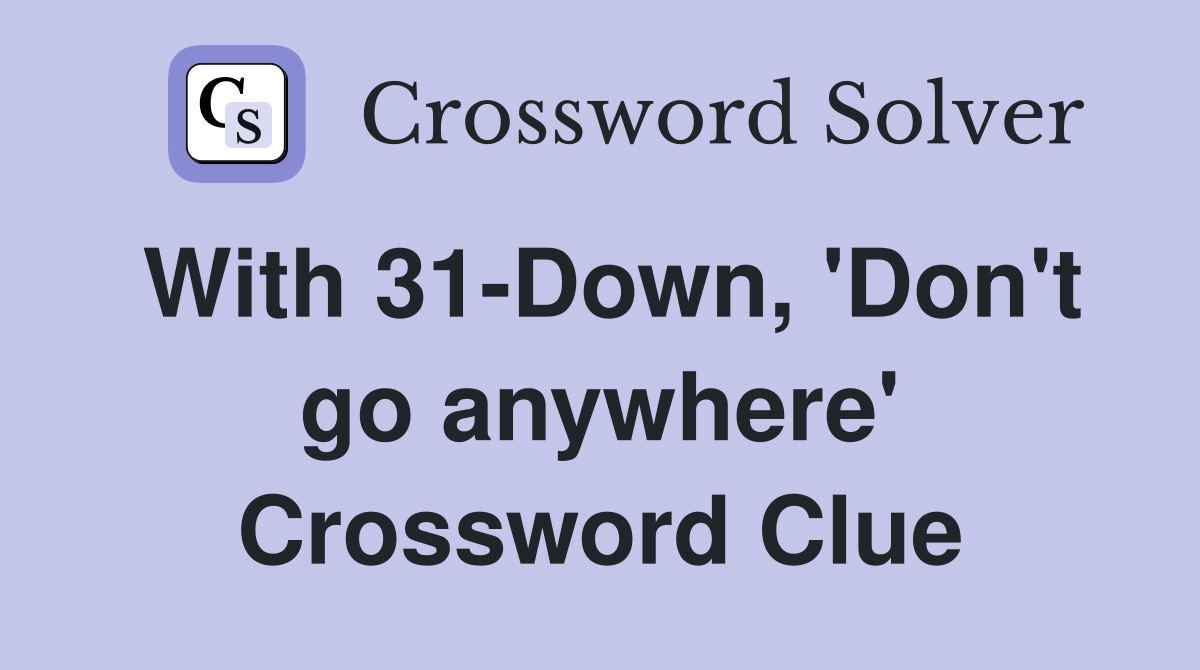 With 31-Down, 'Don't go anywhere' Crossword Clue
