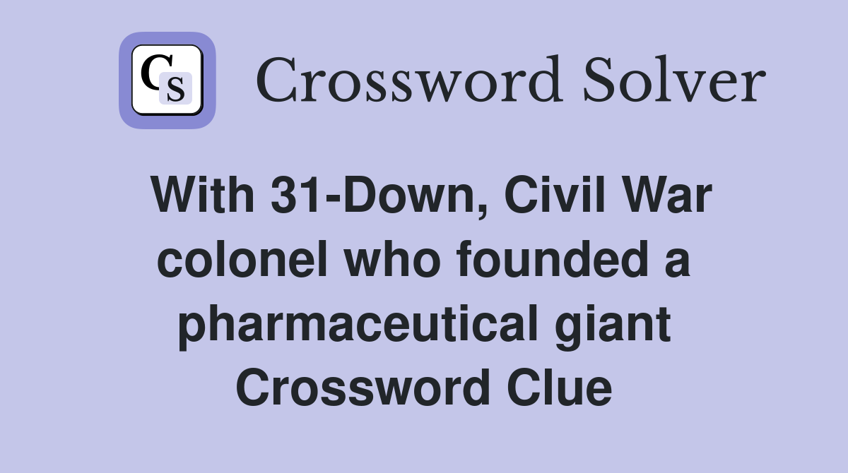 With 31-Down, Civil War colonel who founded a pharmaceutical giant Crossword Clue