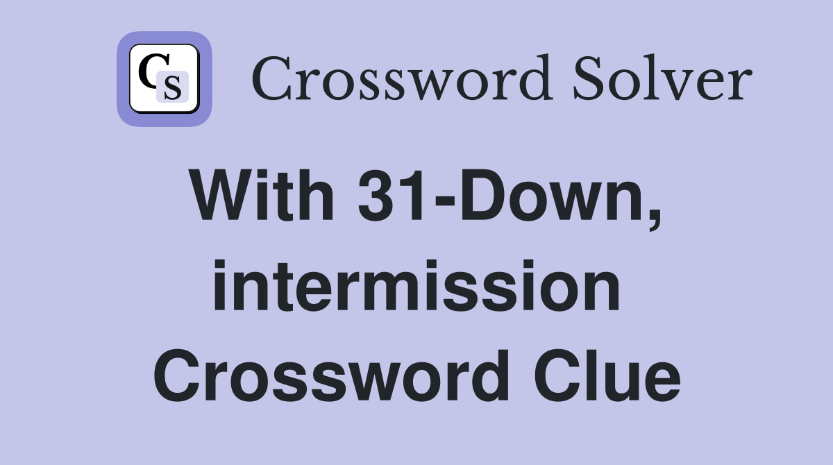With 31-Down, intermission Crossword Clue