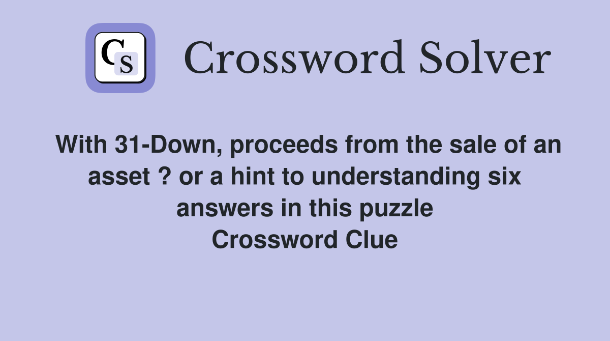 With 31-Down, proceeds from the sale of an asset ? or a hint to understanding six answers in this puzzle Crossword Clue